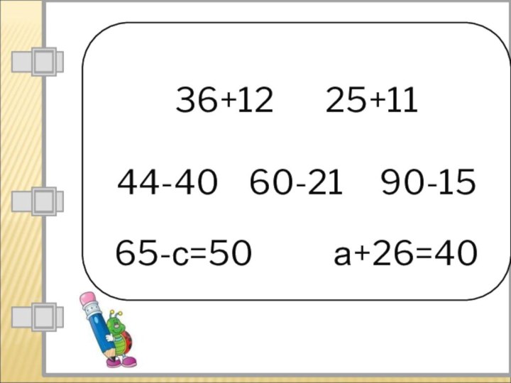 Решение пример36+12       25+11      44-40    60-21     90-15 Решение уравнений: 65-с=50           а+26=40
