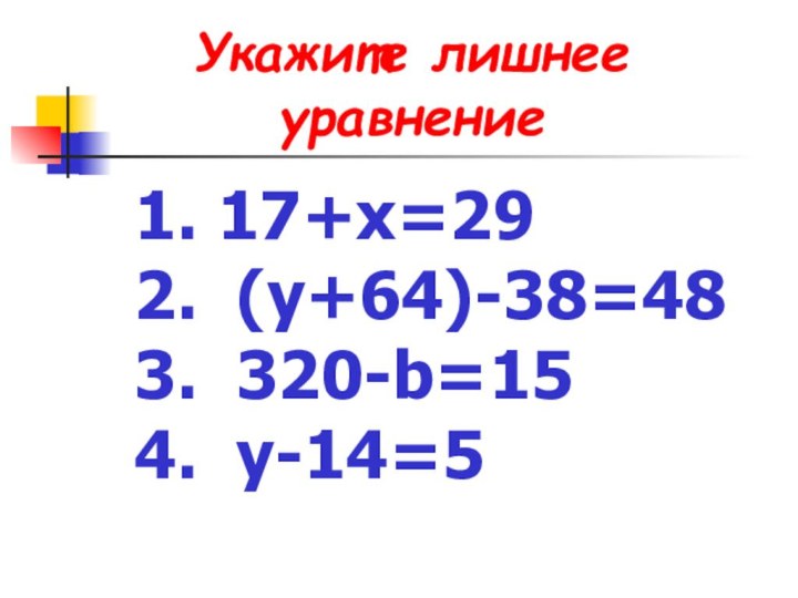 Укажите лишнее уравнение1. 17+х=292. (у+64)-38=483. 320-b=154. y-14=5