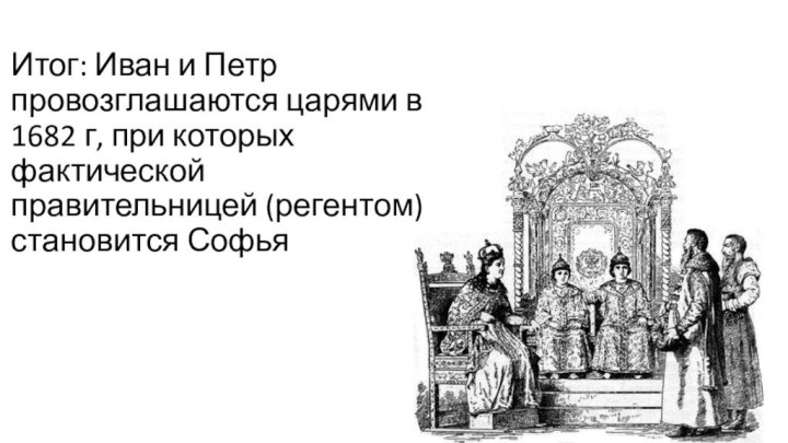 Итог: Иван и Петр провозглашаются царями в 1682 г, при которых фактической правительницей (регентом) становится Софья