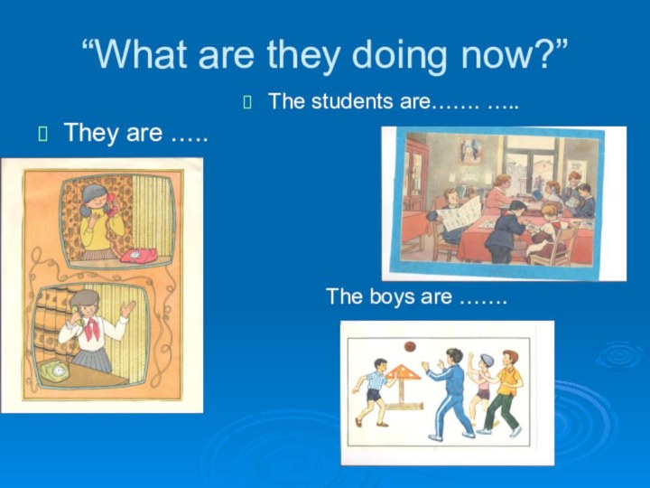 “What are they doing now?”They are …..The students are……. …..The boys are …….