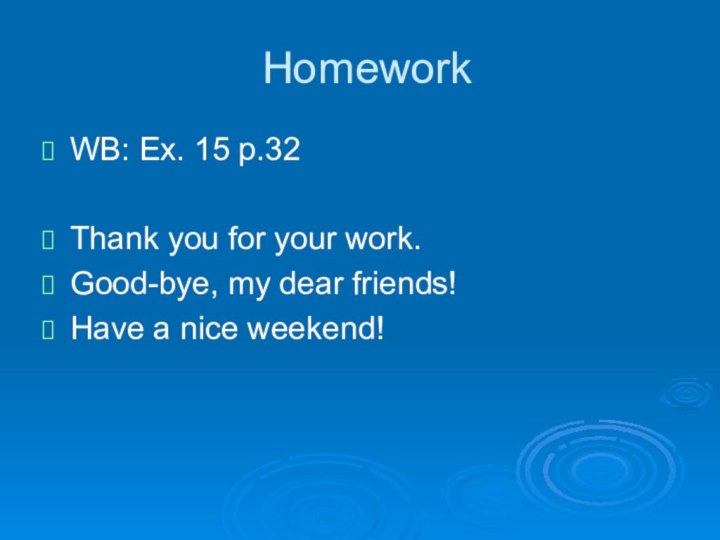 HomeworkWB: Ex. 15 p.32Thank you for your work.Good-bye, my dear friends!Have a nice weekend!