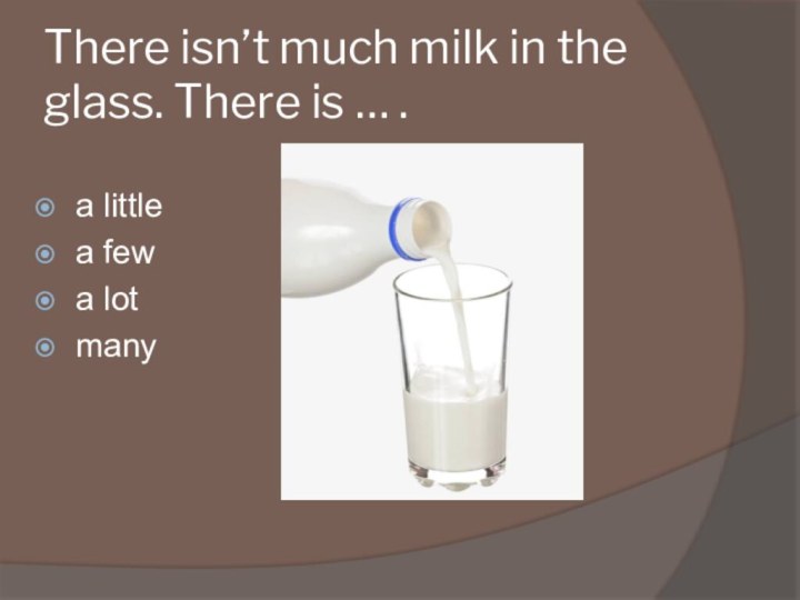 There isn’t much milk in the glass. There is … .a littlea fewa lotmany