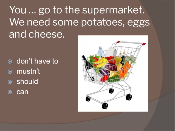 You … go to the supermarket. We need some potatoes, eggs and cheese.don’t have tomustn’tshouldcan