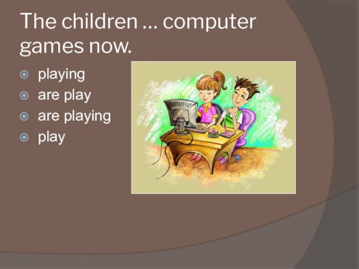 The children … computer games now.playingare playare playingplay