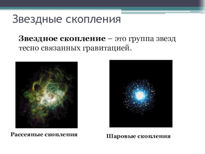 Звездные скопленияЗвездное скопление – это группа звезд тесно связанных гравитацией.Рассеяные скопленияШаровые скопления