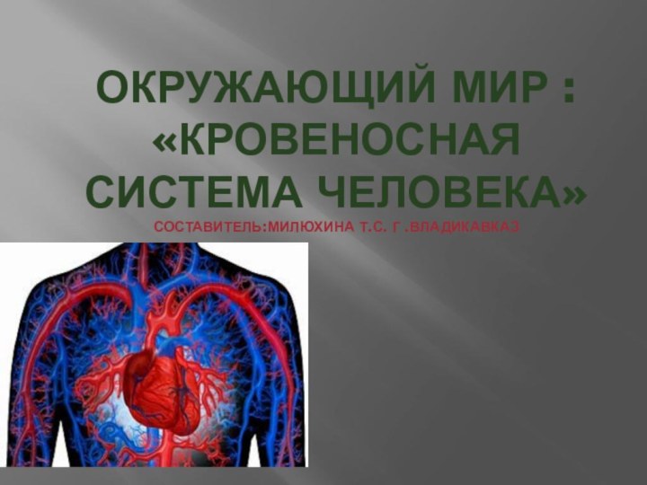 Окружающий мир : «Кровеносная система человека» Составитель:Милюхина Т.С. Г .Владикавказ