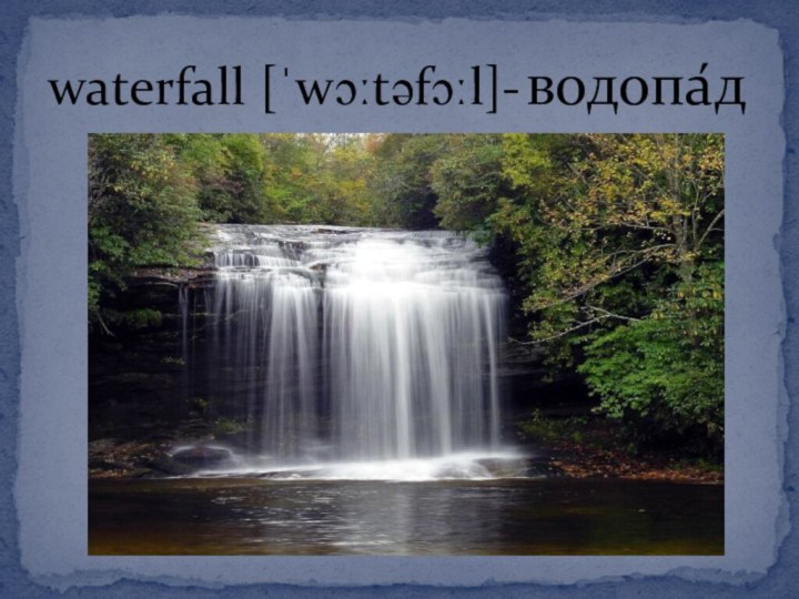 waterfall [ˈwɔːtəfɔːl]-водопа́д