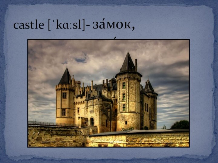 castle [ˈkɑːsl]-за́мок, кре́пость