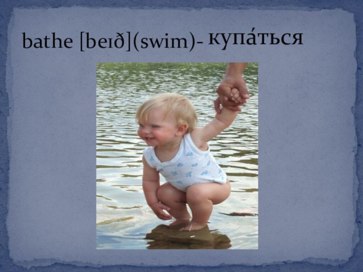 bathe [beɪð](swim)-купа́ться