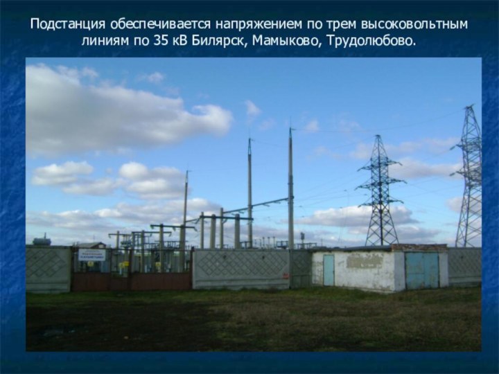 Подстанция обеспечивается напряжением по трем высоковольтным линиям по 35 кВ Билярск, Мамыково, Трудолюбово.