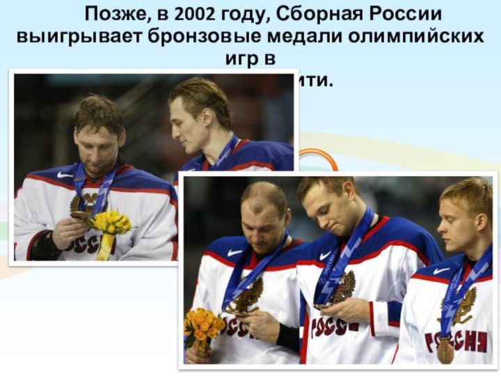 Позже, в 2002 году, Сборная России выигрывает бронзовые медали олимпийских игр в  Солт-Лейк-Сити.
