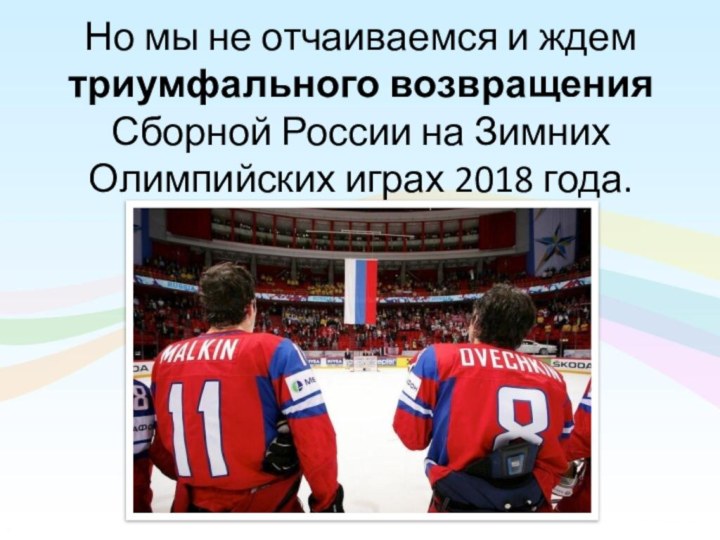Но мы не отчаиваемся и ждем триумфального возвращения Сборной России на Зимних Олимпийских играх 2018 года.