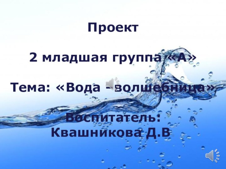 Проект2 младшая группа «А»Тема: «Вода –волшебница»Воспитатель:Квашникова Д.В.