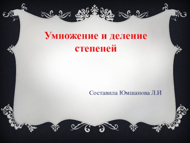 Умножение и деление степенейСоставила Юмшанова Л.И