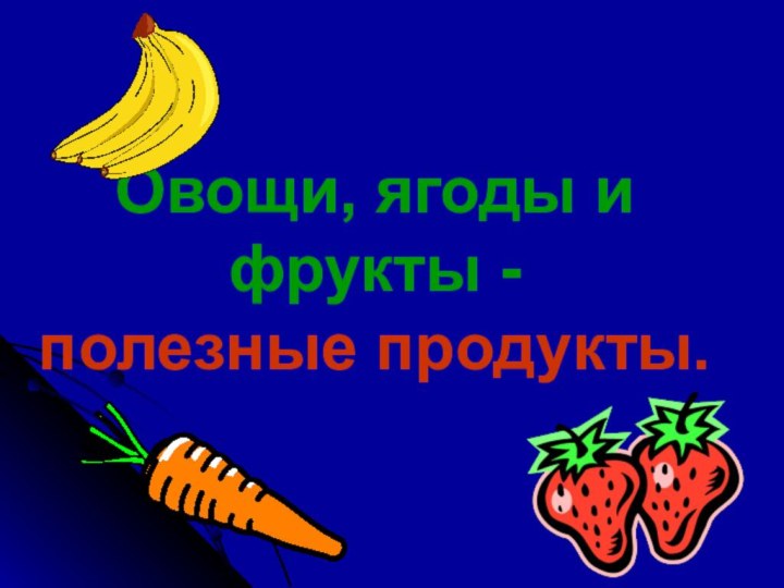 Овощи, ягоды и фрукты -полезные продукты.