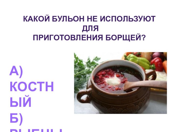 Какой бульон не используют для приготовления борщей?А) КостныйБ) РыбныйВ) Грибной