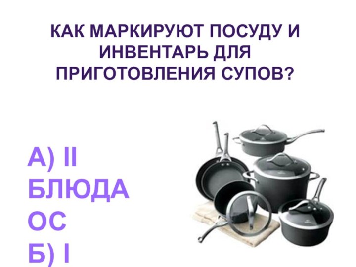 Как маркируют посуду и инвентарь для приготовления супов?А) II блюда ОСБ) I блюда ОСВ) СУПЫ