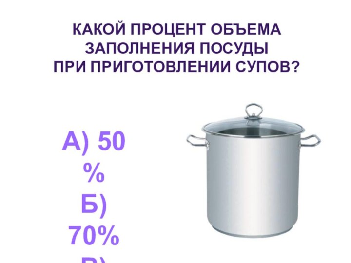 Какой процент объема заполнения посуды при приготовлении супов?А) 50 %Б) 70%В) 80%