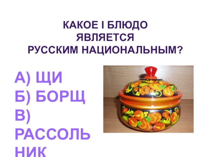 Какое I блюдо является русским национальным?А) ЩиБ) БорщВ) Рассольник