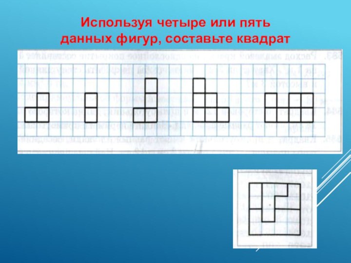 Используя четыре или пять данных фигур, составьте квадрат