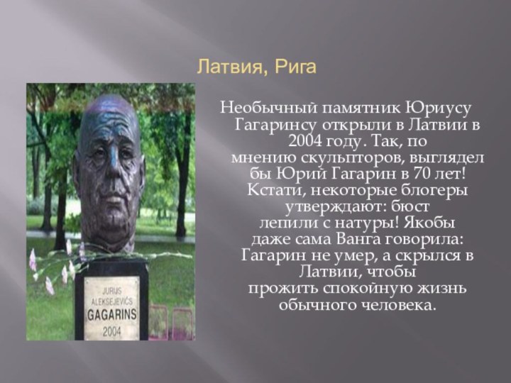 Латвия, РигаНеобычный памятник Юриусу Гагаринсу открыли в Латвии в 2004 году. Так,