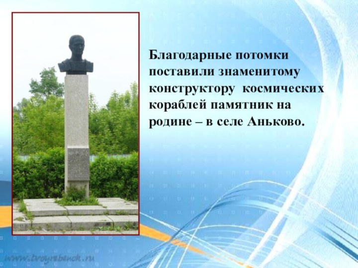 Благодарные потомки поставили знаменитому конструктору космических кораблей памятник на родине – в селе Аньково.