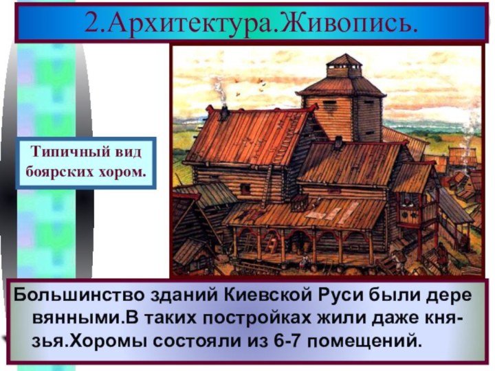 2.Архитектура.Живопись.Большинство зданий Киевской Руси были дере вянными.В таких постройках жили даже кня-зья.Хоромы состояли из 6-7 помещений.Типичный видбоярских хором.