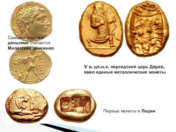 Самыми старыми  деньгами считается Милетская денежнаяПервые монеты в ЛидииV в. до.н.э. персидский царь Дарий, ввел единые металлические монеты