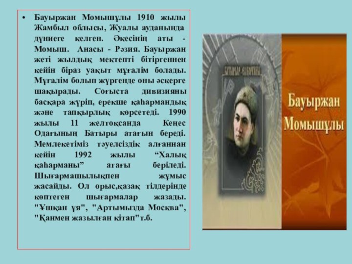 Бауыржан Момышұлы 1910 жылы Жамбыл облысы, Жуалы ауданында дүниеге келген. Әкесінің аты -Момыш. Анасы