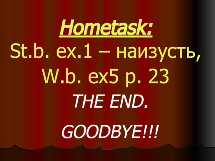 THE END.GOODBYE!!!Hometask:St.b. ex.1 – наизусть, W.b. ex5 p. 23