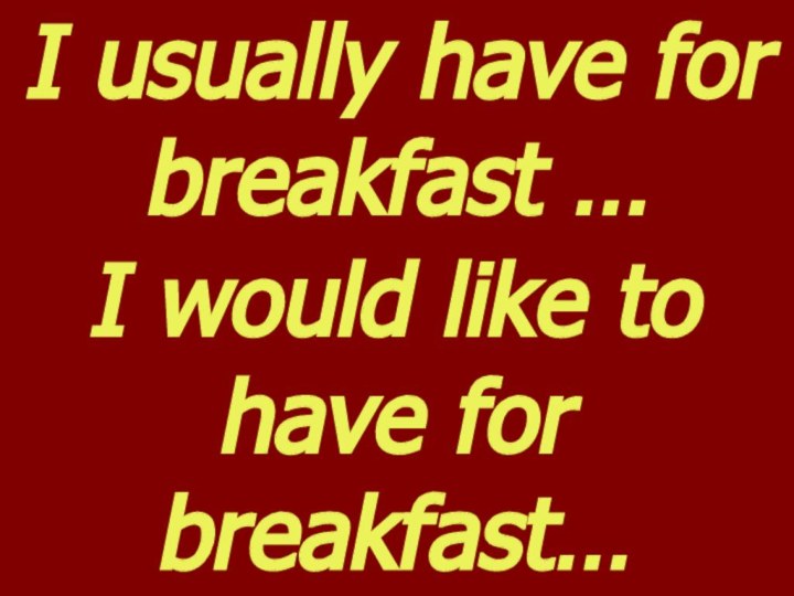 I usually have for breakfast …I would like to have for breakfast…