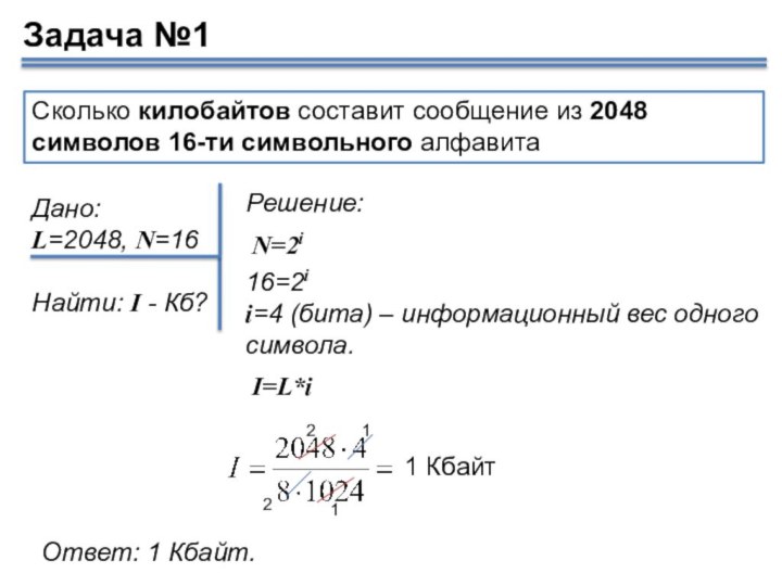 Сколько килобайтов составит сообщение из 2048 символов 16-ти символьного алфавитаДано: L=2048, N=16Найти: I - Кб?Задача №1Ответ: 1 Кбайт.16=2ii=4 (бита) – информационный вес