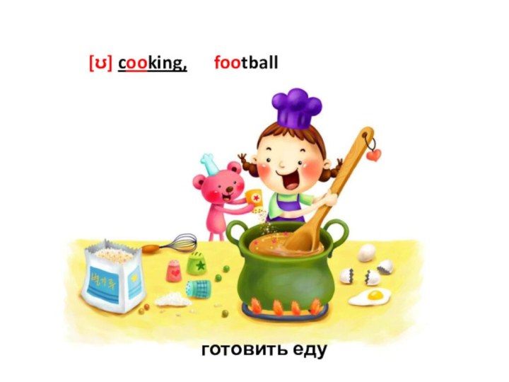 [ʊ] cooking,   football       готовить еду