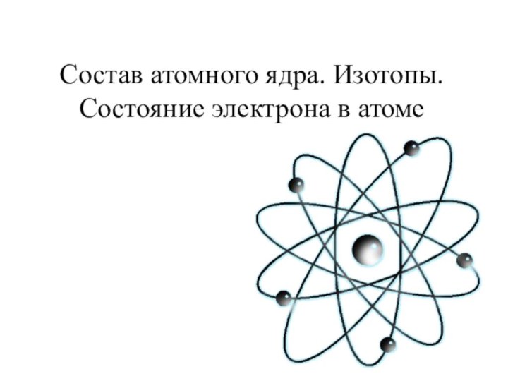 Состав атомного ядра. Изотопы. Состояние электрона в атоме