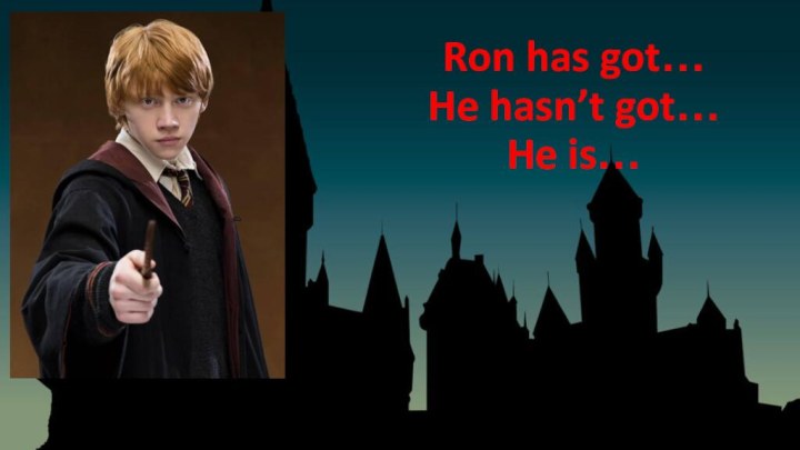 Ron has got… He hasn’t got… He is…