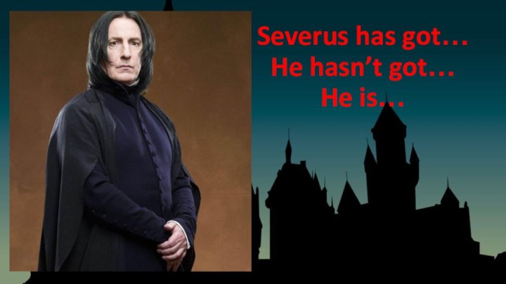 Severus has got… He hasn’t got… He is…