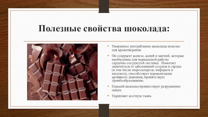 Полезные свойства шоколада:Умеренное употребление шоколада полезно для кроветворения.Он содержит железо, калий и