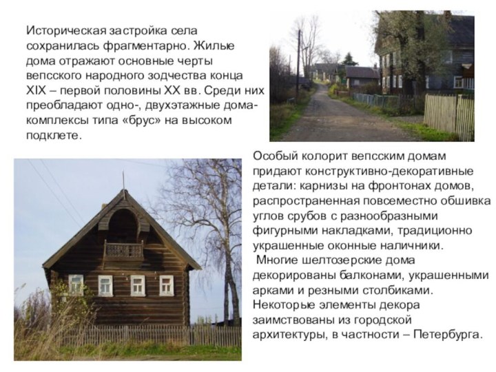 Историческая застройка села сохранилась фрагментарно. Жилые дома отражают основные черты вепсского народного