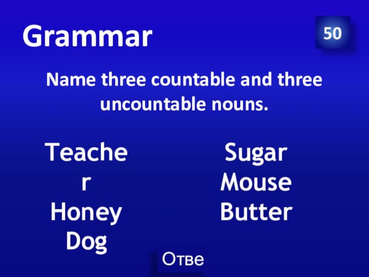 GrammarName three countable and three uncountable nouns.50TeacherHoneyDogSugarMouseButter