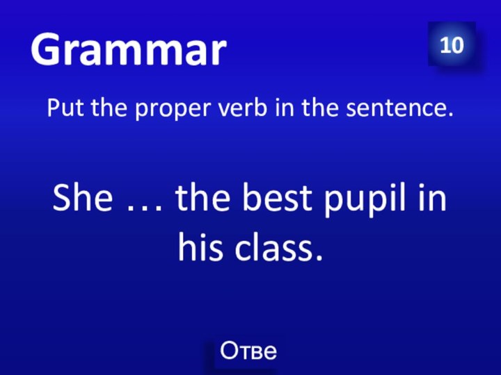 10GrammarPut the proper verb in the sentence.She … the best pupil in his class.