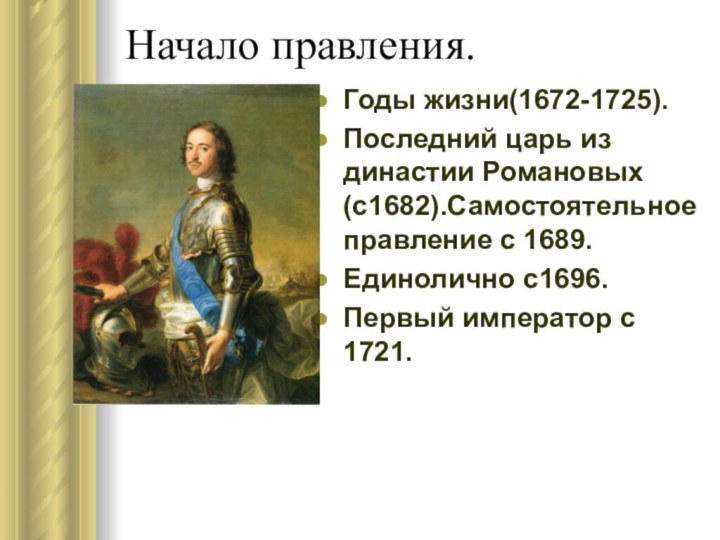 Начало правления.Годы жизни(1672-1725).Последний царь из династии Романовых (с1682).Самостоятельное правление с 1689.Единолично с1696.Первый император с 1721.