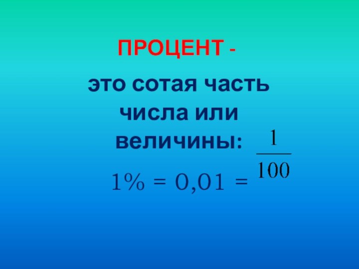 ПРОЦЕНТ - это сотая часть числа или величины: 1% = 0,01 =