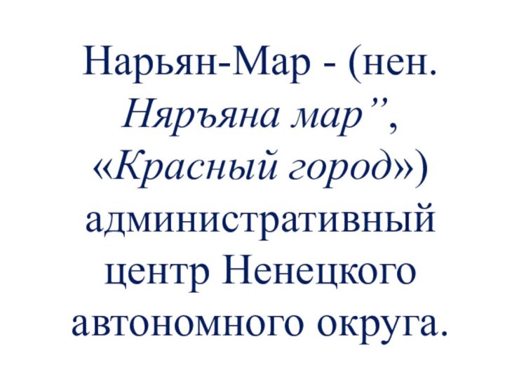 Нарьян-Мар - (нен. Няръяна марˮ, «Красный город»)   административный центр Ненецкого автономного округа. 