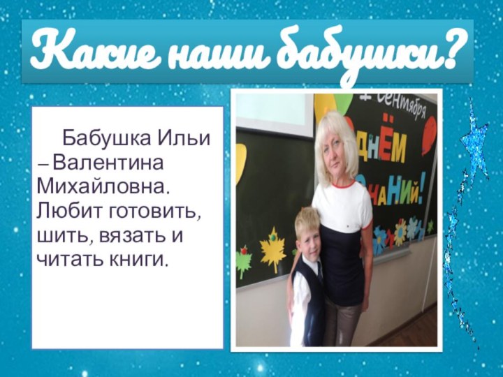 Какие наши бабушки?	Бабушка Ильи – Валентина Михайловна. Любит готовить, шить, вязать и читать книги.