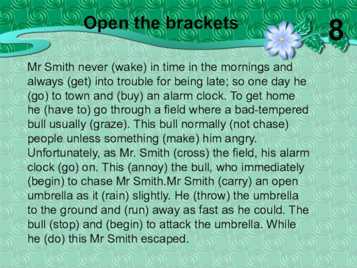 Mr Smith never (wake) in time in the mornings and always (get)