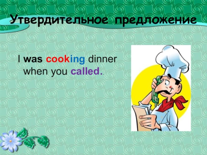 Утвердительное предложениеI was cooking dinner when you called..