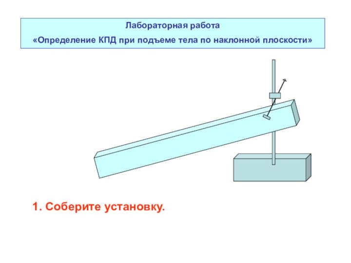 Лабораторная работа«Определение КПД при подъеме тела по наклонной плоскости»1. Соберите установку.