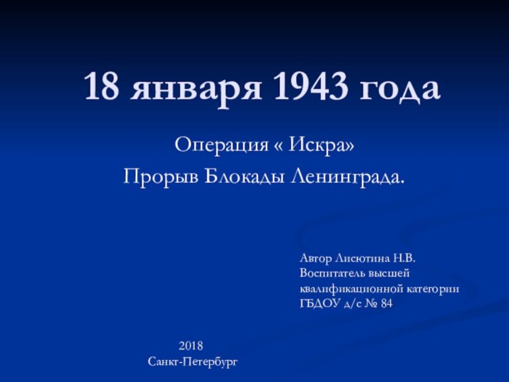 18 января 1943 годаОперация « Искра»Прорыв Блокады Ленинграда.Автор Лисютина Н.В.Воспитатель высшей