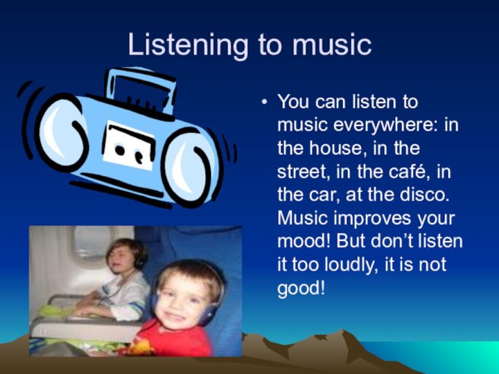 Listening to music You can listen to music everywhere: in the house,