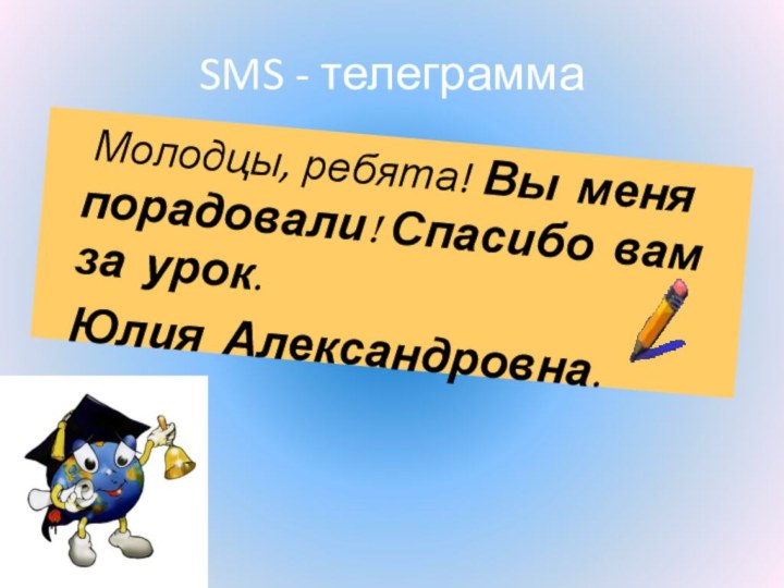 SMS - телеграмма	Молодцы, ребята! Вы меня порадовали! Спасибо вам за урок.  Юлия Александровна.